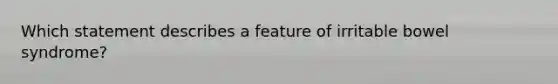 ​Which statement describes a feature of irritable bowel syndrome?