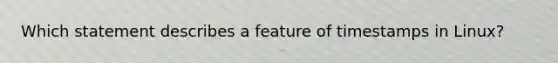 Which statement describes a feature of timestamps in Linux?