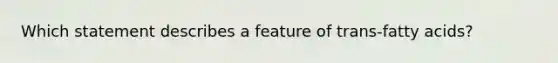 ​Which statement describes a feature of trans-fatty acids?