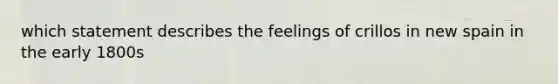 which statement describes the feelings of crillos in new spain in the early 1800s