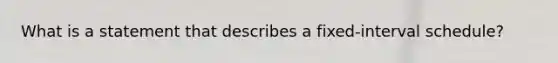 What is a statement that describes a fixed-interval schedule?