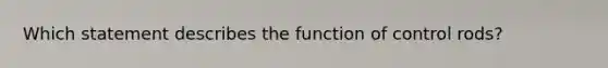 Which statement describes the function of control rods?