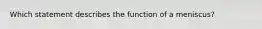 Which statement describes the function of a meniscus?