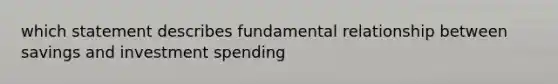 which statement describes fundamental relationship between savings and investment spending