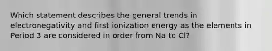 Which statement describes the general trends in electronegativity and first ionization energy as the elements in Period 3 are considered in order from Na to Cl?