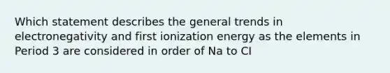 Which statement describes the general trends in electronegativity and first ionization energy as the elements in Period 3 are considered in order of Na to CI