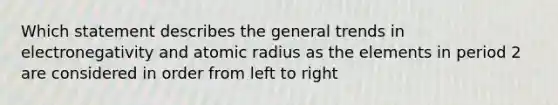 Which statement describes the general trends in electronegativity and atomic radius as the elements in period 2 are considered in order from left to right