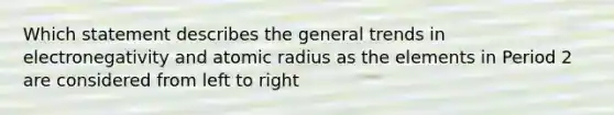 Which statement describes the general trends in electronegativity and atomic radius as the elements in Period 2 are considered from left to right