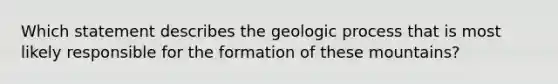 Which statement describes the geologic process that is most likely responsible for the formation of these mountains?