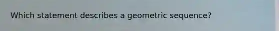 Which statement describes a geometric sequence?