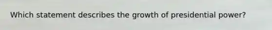 Which statement describes the growth of presidential power?