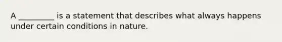 A _________ is a statement that describes what always happens under certain conditions in nature.