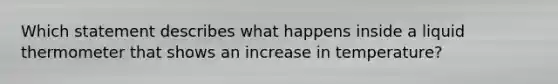 Which statement describes what happens inside a liquid thermometer that shows an increase in temperature?
