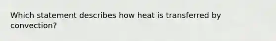 Which statement describes how heat is transferred by convection?