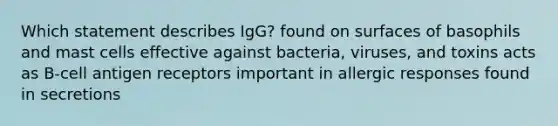 Which statement describes IgG? found on surfaces of basophils and mast cells effective against bacteria, viruses, and toxins acts as B-cell antigen receptors important in allergic responses found in secretions