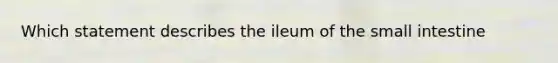 Which statement describes the ileum of <a href='https://www.questionai.com/knowledge/kt623fh5xn-the-small-intestine' class='anchor-knowledge'>the small intestine</a>