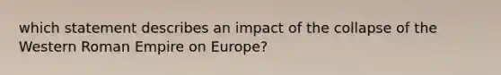 which statement describes an impact of the collapse of the Western Roman Empire on Europe?