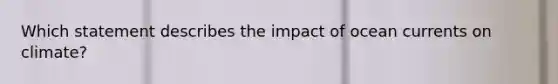 Which statement describes the impact of ocean currents on climate?