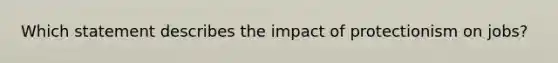 Which statement describes the impact of protectionism on jobs?