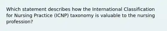 Which statement describes how the International Classification for Nursing Practice (ICNP) taxonomy is valuable to the nursing profession?