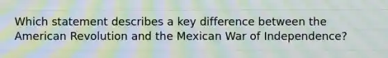 Which statement describes a key difference between the American Revolution and the Mexican War of Independence?