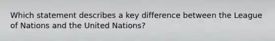 Which statement describes a key difference between the League of Nations and the United Nations?