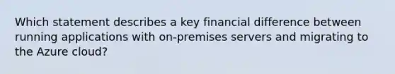 Which statement describes a key financial difference between running applications with on-premises servers and migrating to the Azure cloud?