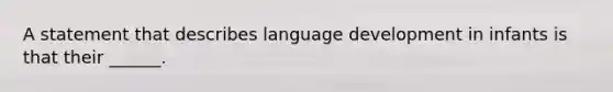 A statement that describes language development in infants is that their ______.