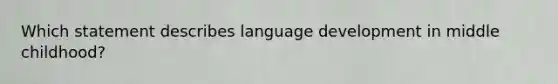 Which statement describes language development in middle childhood?