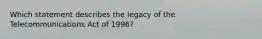 Which statement describes the legacy of the Telecommunications Act of 1996?