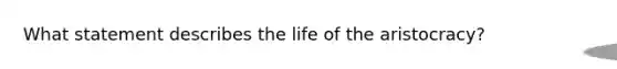 What statement describes the life of the aristocracy?