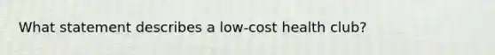 What statement describes a low-cost health club?