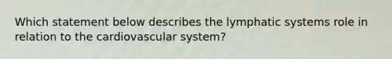 Which statement below describes the lymphatic systems role in relation to the cardiovascular system?