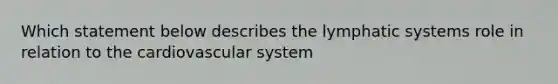 Which statement below describes the lymphatic systems role in relation to the cardiovascular system