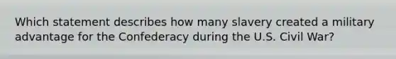 Which statement describes how many slavery created a military advantage for the Confederacy during the U.S. Civil War?