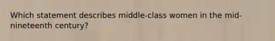 Which statement describes middle-class women in the mid-nineteenth century?