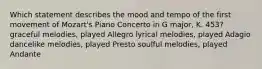 Which statement describes the mood and tempo of the first movement of Mozart's Piano Concerto in G major, K. 453? graceful melodies, played Allegro lyrical melodies, played Adagio dancelike melodies, played Presto soulful melodies, played Andante