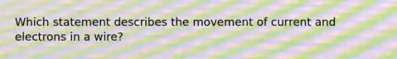 Which statement describes the movement of current and electrons in a wire?