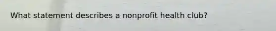 What statement describes a nonprofit health club?