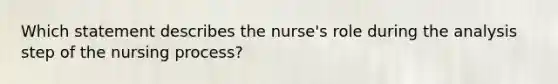 Which statement describes the nurse's role during the analysis step of the nursing process?