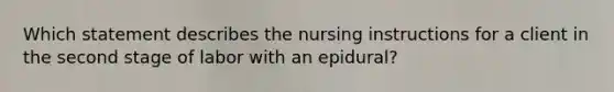 Which statement describes the nursing instructions for a client in the second stage of labor with an epidural?