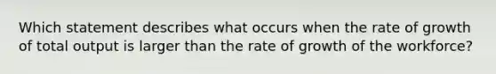 Which statement describes what occurs when the rate of growth of total output is larger than the rate of growth of the workforce?