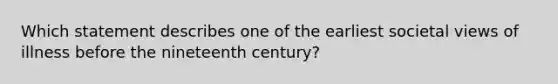 Which statement describes one of the earliest societal views of illness before the nineteenth century?