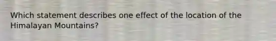 Which statement describes one effect of the location of the Himalayan Mountains?