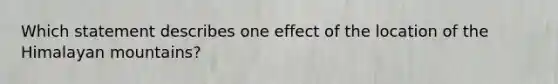 Which statement describes one effect of the location of the Himalayan mountains?