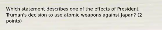 Which statement describes one of the effects of President Truman's decision to use atomic weapons against Japan? (2 points)