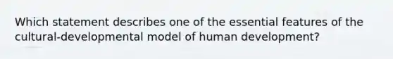 Which statement describes one of the essential features of the cultural-developmental model of human development?