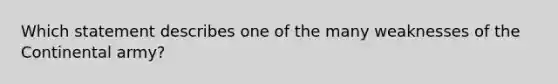 Which statement describes one of the many weaknesses of the Continental army?