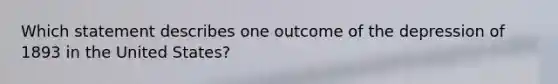 Which statement describes one outcome of the depression of 1893 in the United States?
