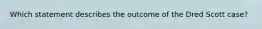 Which statement describes the outcome of the Dred Scott case?